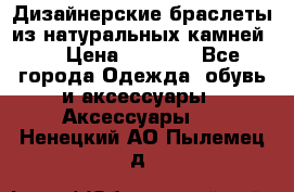 Дизайнерские браслеты из натуральных камней . › Цена ­ 1 000 - Все города Одежда, обувь и аксессуары » Аксессуары   . Ненецкий АО,Пылемец д.